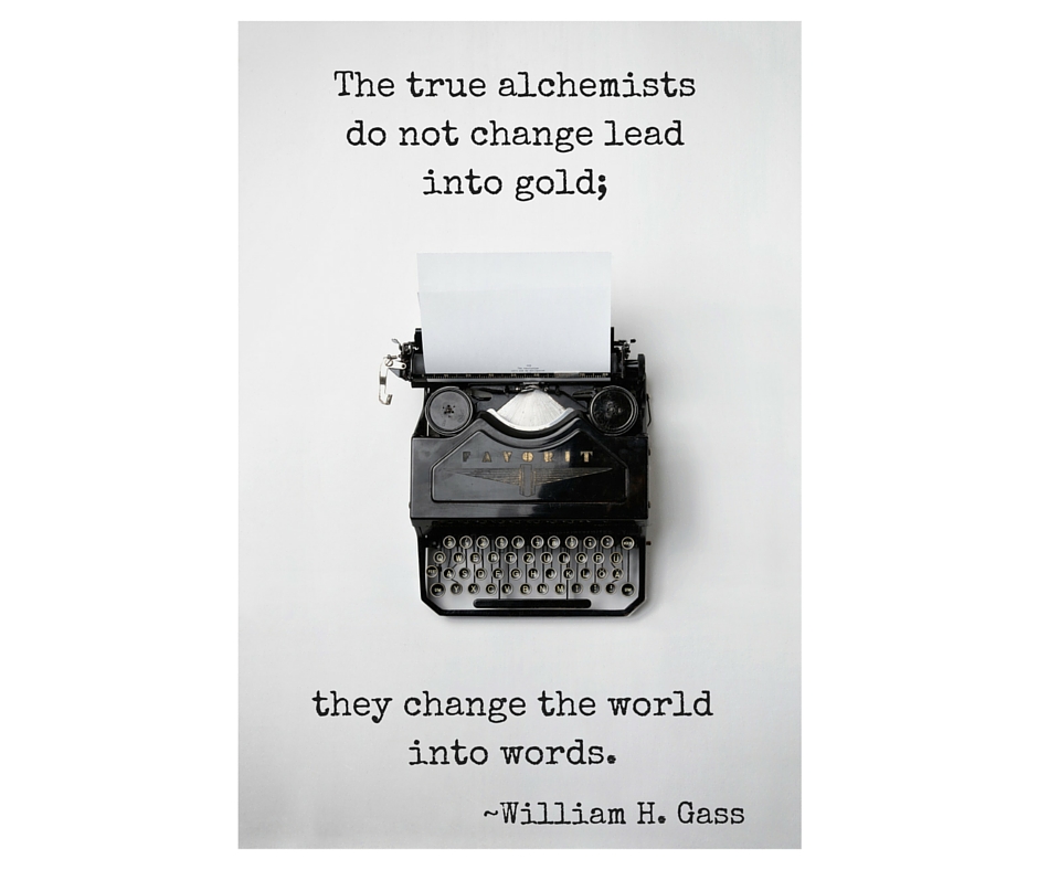 A quote from William H. Gass: "The true alchemists do not change lead into gold; they change the world into words."
